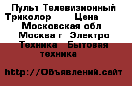 Пульт Телевизионный Триколор 500 › Цена ­ 201 - Московская обл., Москва г. Электро-Техника » Бытовая техника   